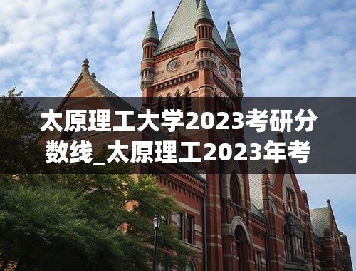 太原理工大学2023考研分数线_太原理工2023年考研出分时间