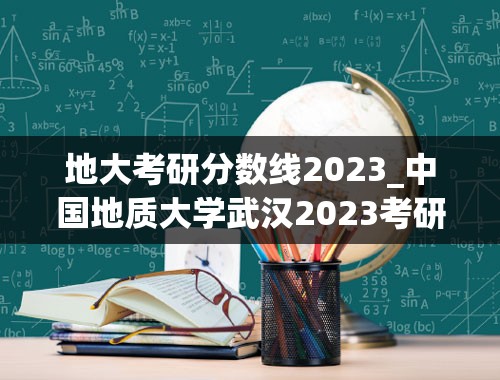 地大考研分数线2023_中国地质大学武汉2023考研复试线是多少