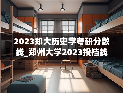 2023郑大历史学考研分数线_郑州大学2023投档线是多少