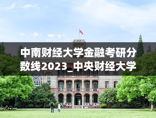 中南财经大学金融考研分数线2023_中央财经大学2023年考研分数线