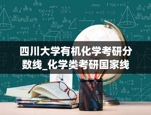 四川大学有机化学考研分数线_化学类考研国家线