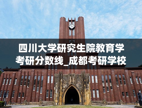四川大学研究生院教育学考研分数线_成都考研学校排名