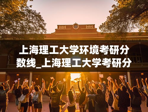 上海理工大学环境考研分数线_上海理工大学考研分数线2022