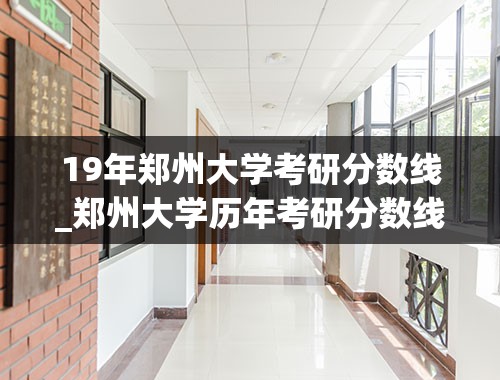 19年郑州大学考研分数线_郑州大学历年考研分数线