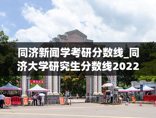 同济新闻学考研分数线_同济大学研究生分数线2022