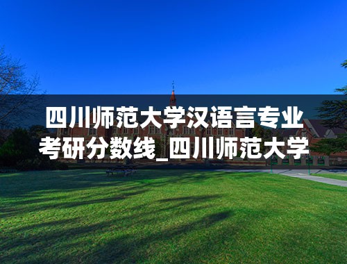 四川师范大学汉语言专业考研分数线_四川师范大学汉语言专业考研分数线是多少