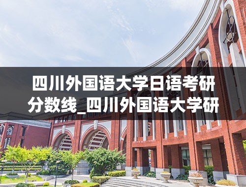 四川外国语大学日语考研分数线_四川外国语大学研究生好考吗