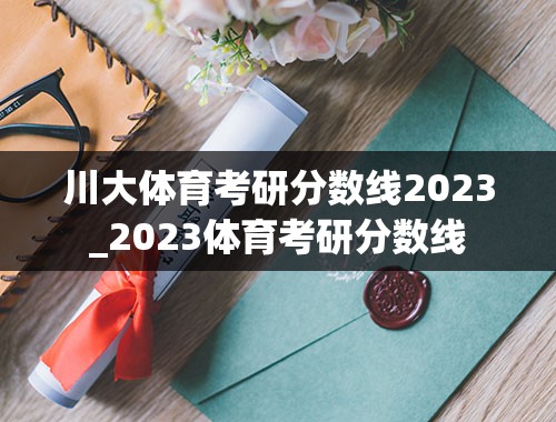 川大体育考研分数线2023_2023体育考研分数线