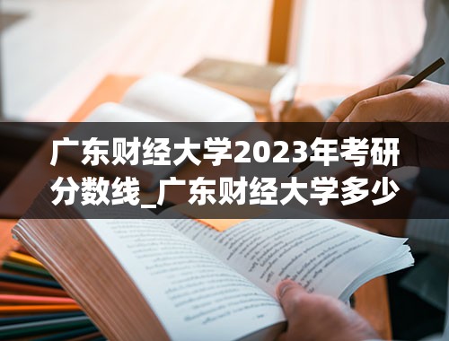 广东财经大学2023年考研分数线_广东财经大学多少分录取