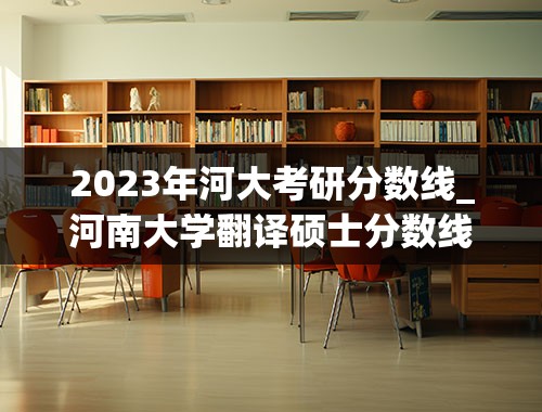 2023年河大考研分数线_河南大学翻译硕士分数线