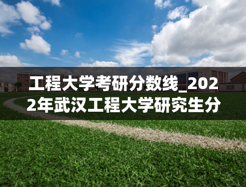 工程大学考研分数线_2022年武汉工程大学研究生分数线多少呢？