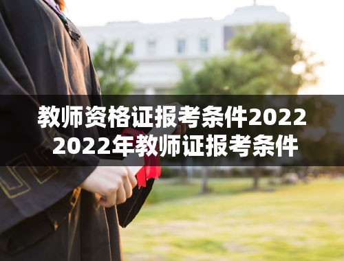 教师资格证报考条件2022 2022年教师证报考条件