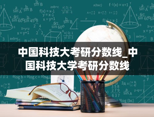 中国科技大考研分数线_中国科技大学考研分数线