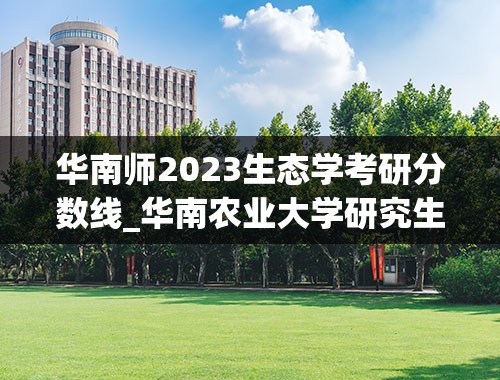 华南师2023生态学考研分数线_华南农业大学研究生分数线2023
