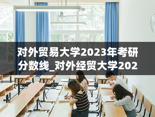 对外贸易大学2023年考研分数线_对外经贸大学2023分数线