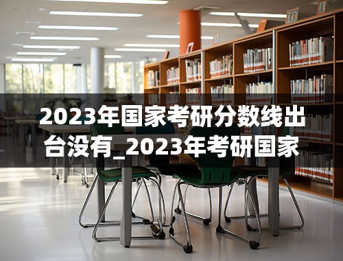 2023年国家考研分数线出台没有_2023年考研国家线公布
