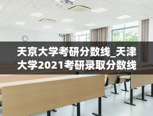 天京大学考研分数线_天津大学2021考研录取分数线