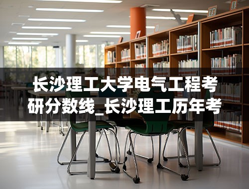 长沙理工大学电气工程考研分数线_长沙理工历年考研分数线是多少