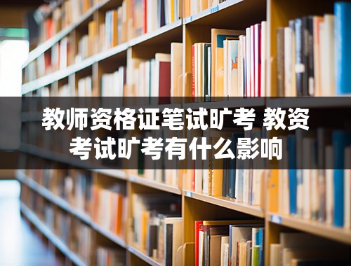 教师资格证笔试旷考 教资考试旷考有什么影响