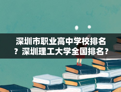 深圳市职业高中学校排名？深圳理工大学全国排名？