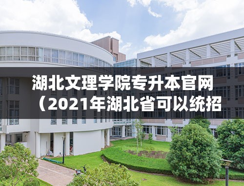 湖北文理学院专升本官网（2021年湖北省可以统招专升本的专科学校？）