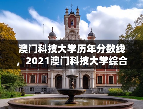 澳门科技大学历年分数线，2021澳门科技大学综合评价简章？