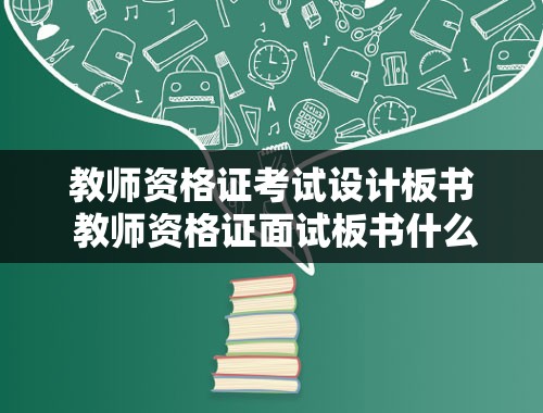 教师资格证考试设计板书 教师资格证面试板书什么时候写