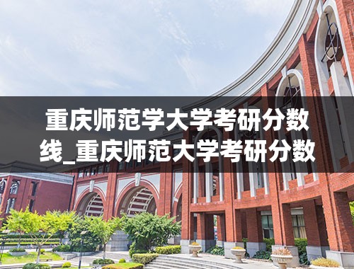 重庆师范学大学考研分数线_重庆师范大学考研分数线2022