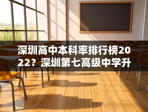 深圳高中本科率排行榜2022？深圳第七高级中学升学率？