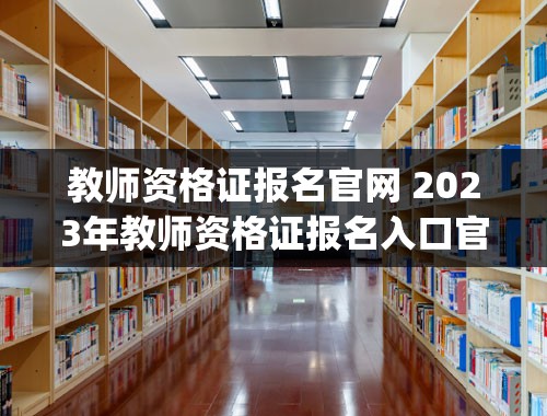 教师资格证报名官网 2023年教师资格证报名入口官网_1