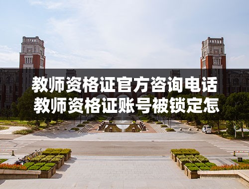 教师资格证官方咨询电话 教师资格证账号被锁定怎么办