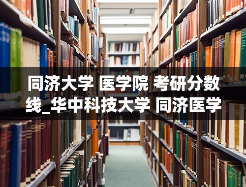 同济大学 医学院 考研分数线_华中科技大学 同济医学院考研分数线