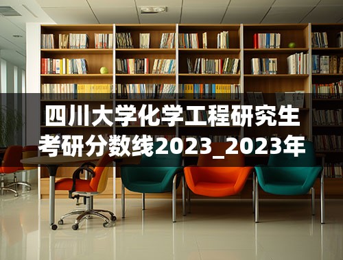 四川大学化学工程研究生考研分数线2023_2023年考研学校分数线