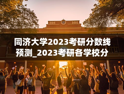同济大学2023考研分数线预测_2023考研各学校分数线