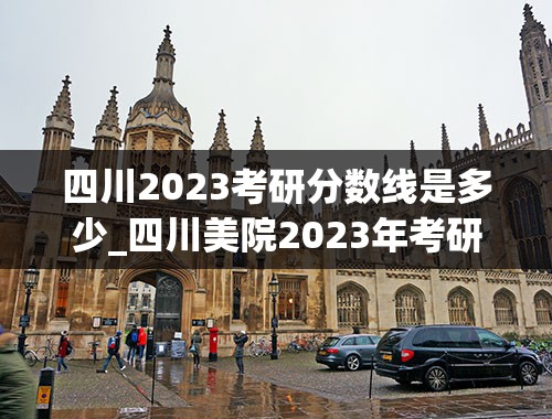 四川2023考研分数线是多少_四川美院2023年考研分数线