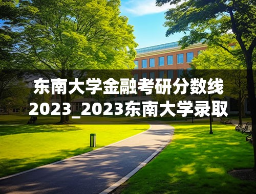 东南大学金融考研分数线2023_2023东南大学录取分数线