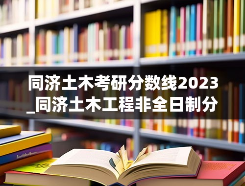 同济土木考研分数线2023_同济土木工程非全日制分数线