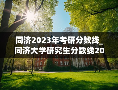 同济2023年考研分数线_同济大学研究生分数线2022