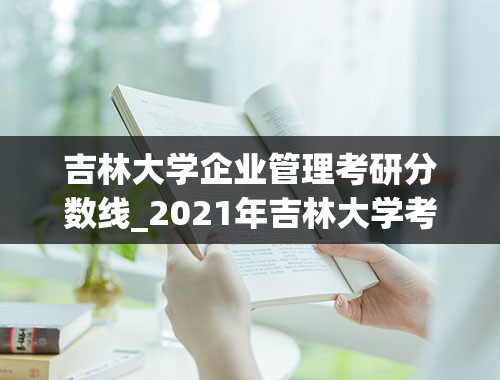 吉林大学企业管理考研分数线_2021年吉林大学考研分数线