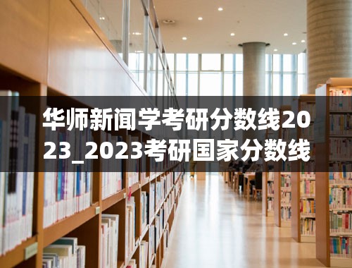 华师新闻学考研分数线2023_2023考研国家分数线一览表