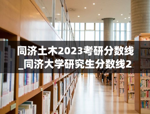 同济土木2023考研分数线_同济大学研究生分数线2022