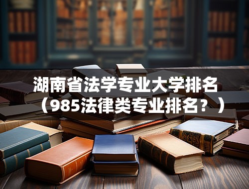 湖南省法学专业大学排名（985法律类专业排名？）