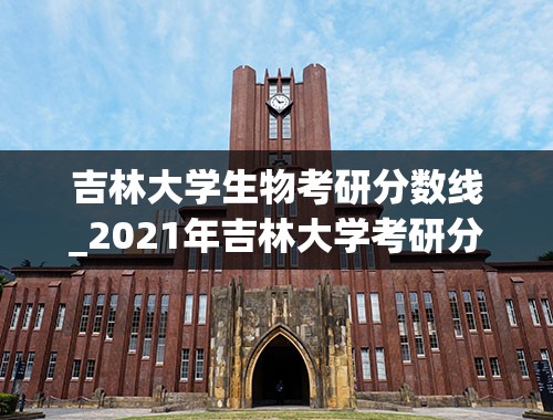 吉林大学生物考研分数线_2021年吉林大学考研分数线