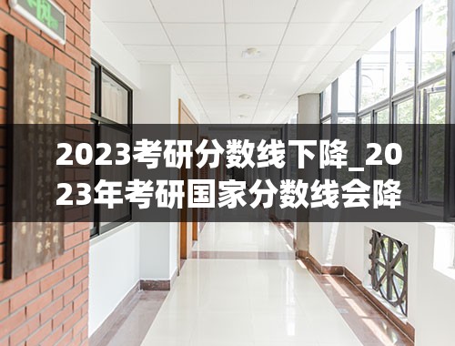 2023考研分数线下降_2023年考研国家分数线会降吗