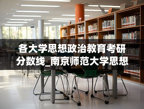 各大学思想政治教育考研分数线_南京师范大学思想政治教育考研分数线