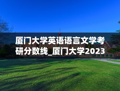 厦门大学英语语言文学考研分数线_厦门大学2023研究生复试分数线