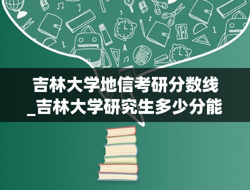 吉林大学地信考研分数线_吉林大学研究生多少分能上