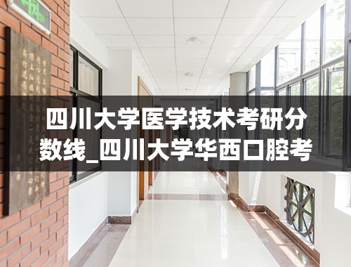 四川大学医学技术考研分数线_四川大学华西口腔考研分数线