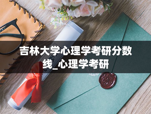 吉林大学心理学考研分数线_心理学考研