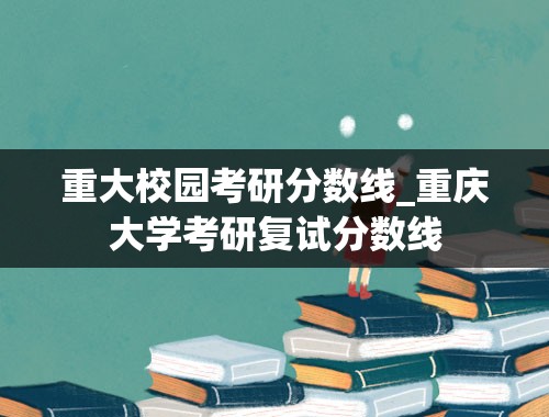 重大校园考研分数线_重庆大学考研复试分数线